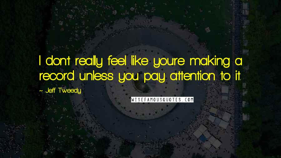 Jeff Tweedy Quotes: I don't really feel like you're making a record unless you pay attention to it.