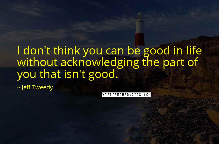 Jeff Tweedy Quotes: I don't think you can be good in life without acknowledging the part of you that isn't good.