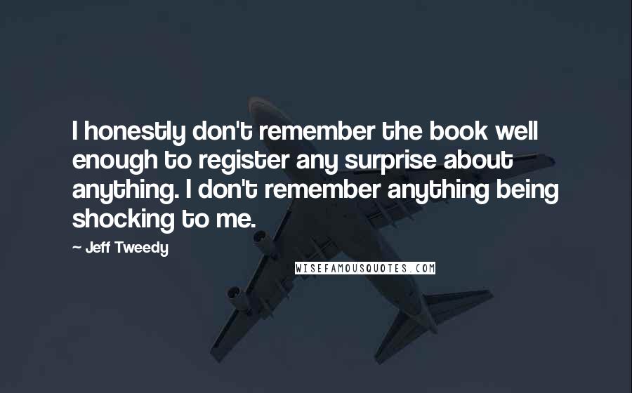 Jeff Tweedy Quotes: I honestly don't remember the book well enough to register any surprise about anything. I don't remember anything being shocking to me.