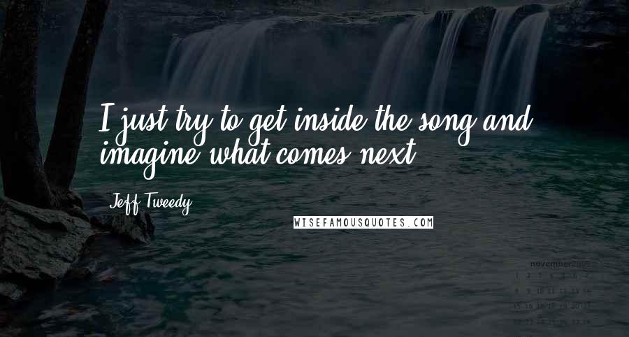 Jeff Tweedy Quotes: I just try to get inside the song and imagine what comes next.