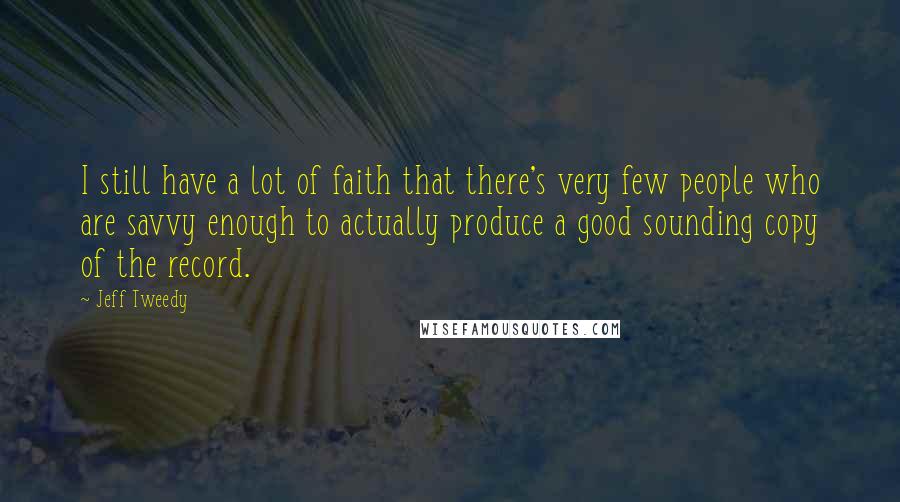 Jeff Tweedy Quotes: I still have a lot of faith that there's very few people who are savvy enough to actually produce a good sounding copy of the record.
