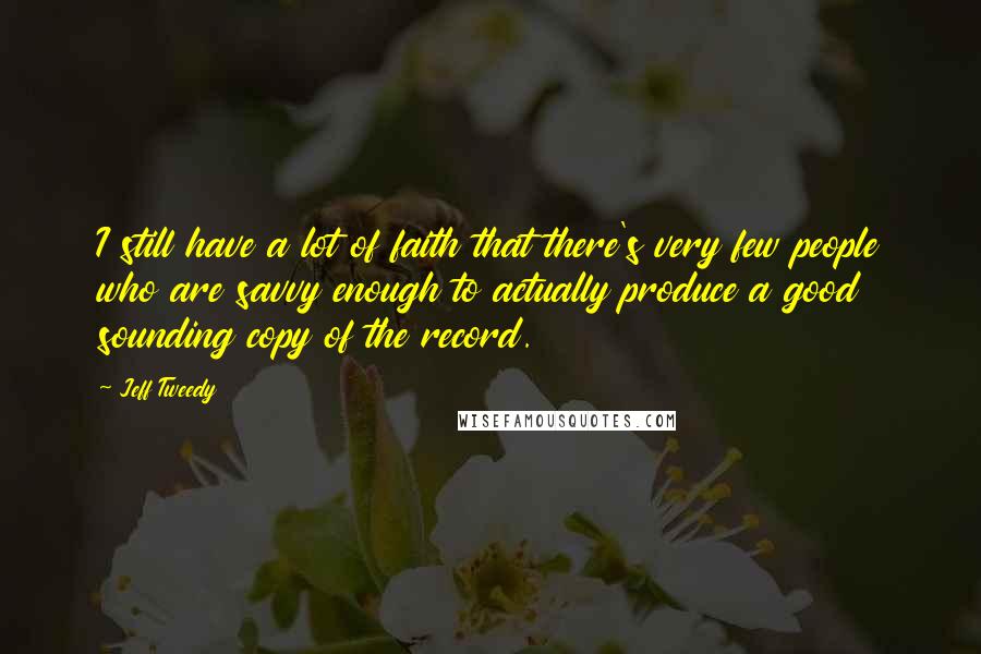 Jeff Tweedy Quotes: I still have a lot of faith that there's very few people who are savvy enough to actually produce a good sounding copy of the record.