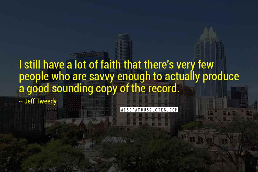 Jeff Tweedy Quotes: I still have a lot of faith that there's very few people who are savvy enough to actually produce a good sounding copy of the record.