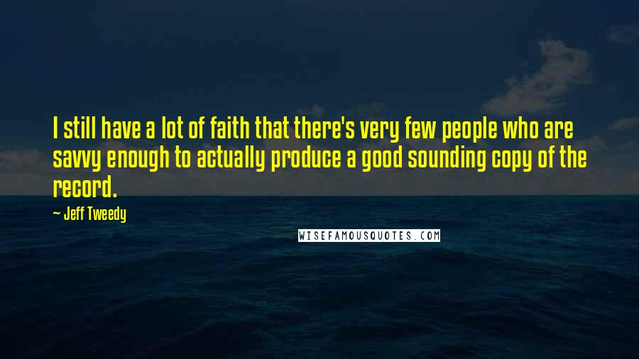 Jeff Tweedy Quotes: I still have a lot of faith that there's very few people who are savvy enough to actually produce a good sounding copy of the record.