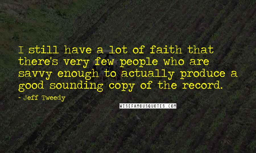 Jeff Tweedy Quotes: I still have a lot of faith that there's very few people who are savvy enough to actually produce a good sounding copy of the record.