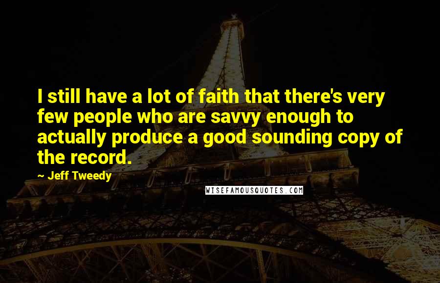 Jeff Tweedy Quotes: I still have a lot of faith that there's very few people who are savvy enough to actually produce a good sounding copy of the record.