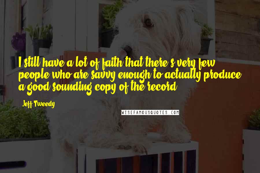 Jeff Tweedy Quotes: I still have a lot of faith that there's very few people who are savvy enough to actually produce a good sounding copy of the record.