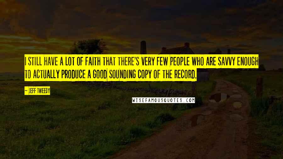 Jeff Tweedy Quotes: I still have a lot of faith that there's very few people who are savvy enough to actually produce a good sounding copy of the record.