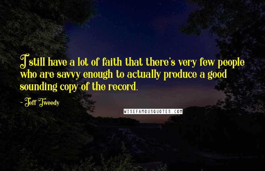 Jeff Tweedy Quotes: I still have a lot of faith that there's very few people who are savvy enough to actually produce a good sounding copy of the record.