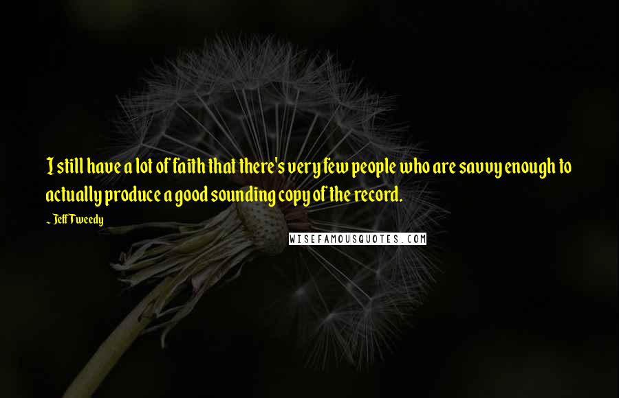 Jeff Tweedy Quotes: I still have a lot of faith that there's very few people who are savvy enough to actually produce a good sounding copy of the record.
