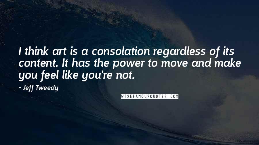 Jeff Tweedy Quotes: I think art is a consolation regardless of its content. It has the power to move and make you feel like you're not.