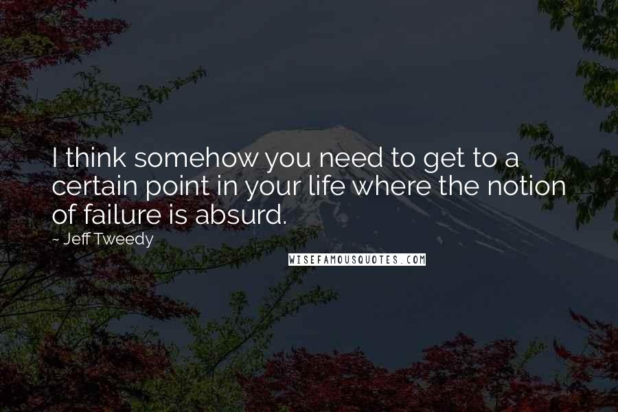 Jeff Tweedy Quotes: I think somehow you need to get to a certain point in your life where the notion of failure is absurd.