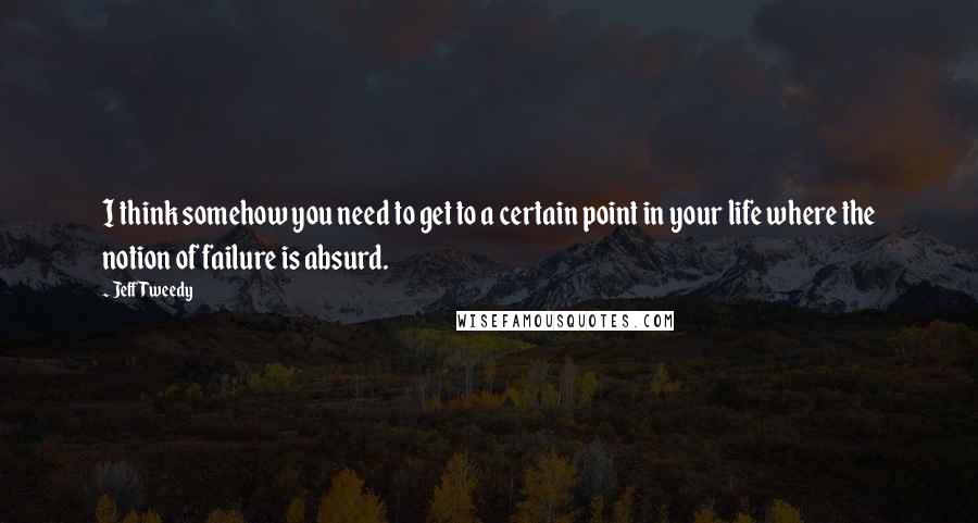 Jeff Tweedy Quotes: I think somehow you need to get to a certain point in your life where the notion of failure is absurd.