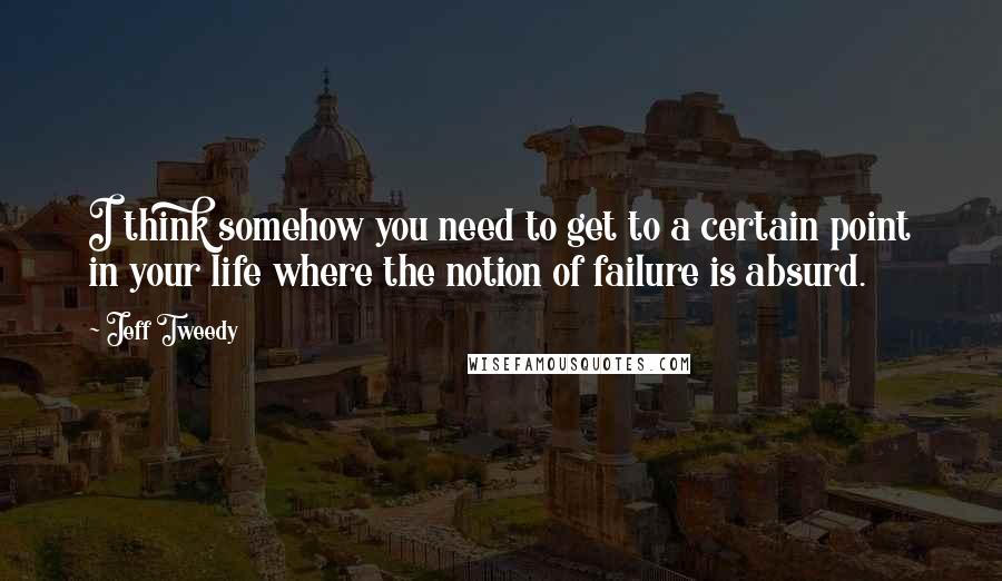 Jeff Tweedy Quotes: I think somehow you need to get to a certain point in your life where the notion of failure is absurd.