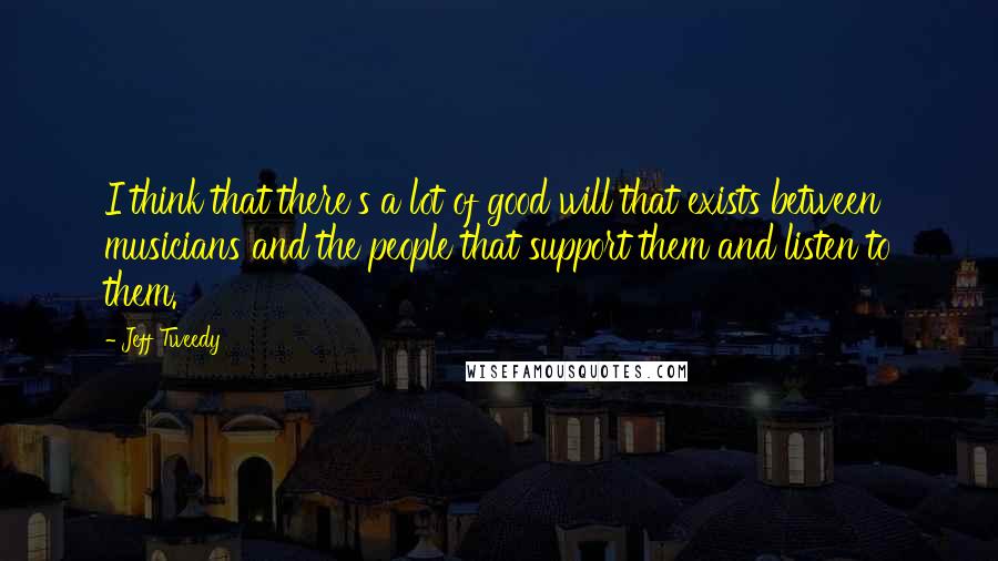 Jeff Tweedy Quotes: I think that there's a lot of good will that exists between musicians and the people that support them and listen to them.