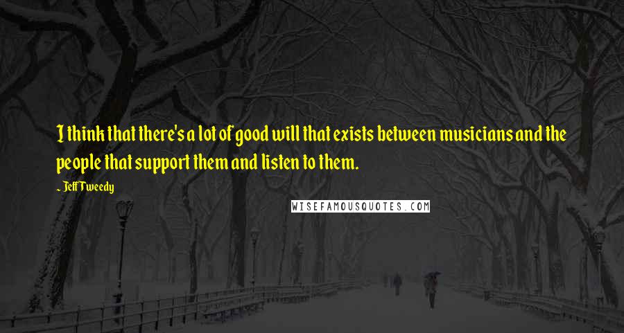 Jeff Tweedy Quotes: I think that there's a lot of good will that exists between musicians and the people that support them and listen to them.