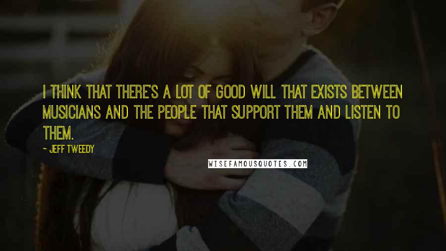 Jeff Tweedy Quotes: I think that there's a lot of good will that exists between musicians and the people that support them and listen to them.