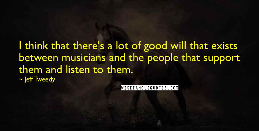 Jeff Tweedy Quotes: I think that there's a lot of good will that exists between musicians and the people that support them and listen to them.
