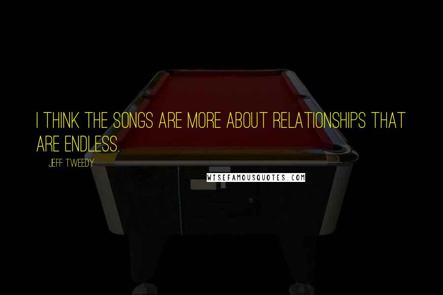 Jeff Tweedy Quotes: I think the songs are more about relationships that are endless.