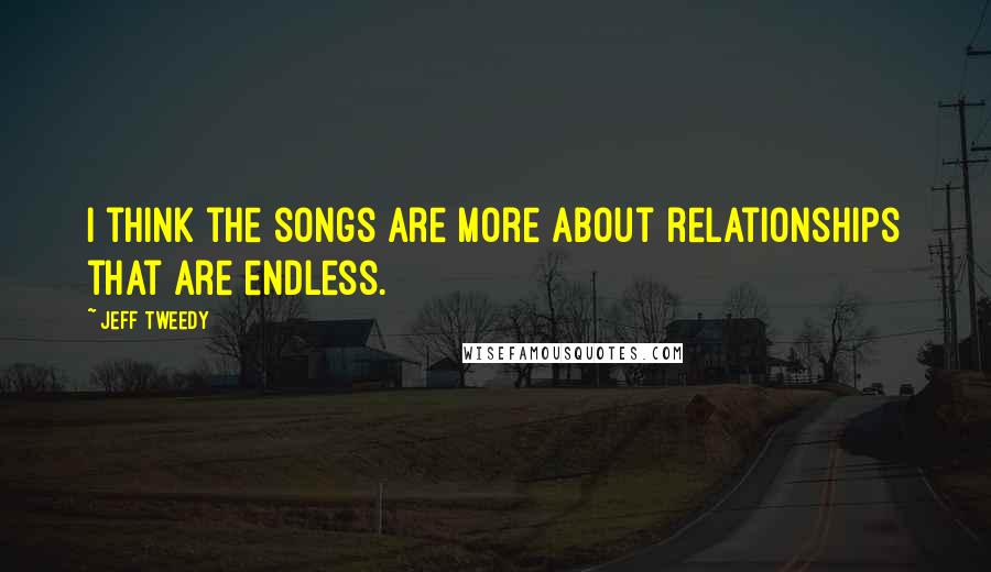 Jeff Tweedy Quotes: I think the songs are more about relationships that are endless.