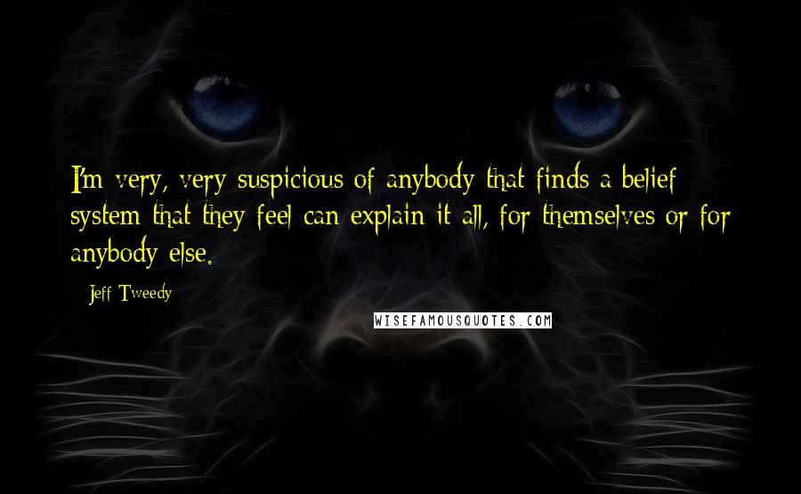 Jeff Tweedy Quotes: I'm very, very suspicious of anybody that finds a belief system that they feel can explain it all, for themselves or for anybody else.