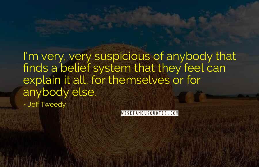 Jeff Tweedy Quotes: I'm very, very suspicious of anybody that finds a belief system that they feel can explain it all, for themselves or for anybody else.