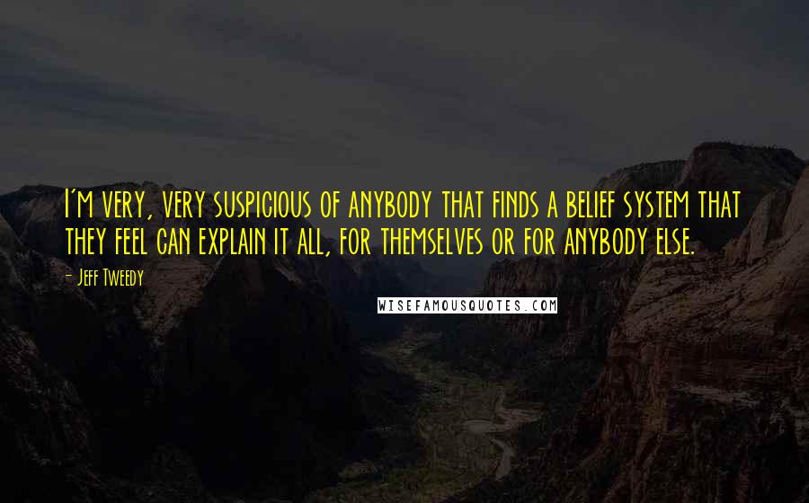 Jeff Tweedy Quotes: I'm very, very suspicious of anybody that finds a belief system that they feel can explain it all, for themselves or for anybody else.