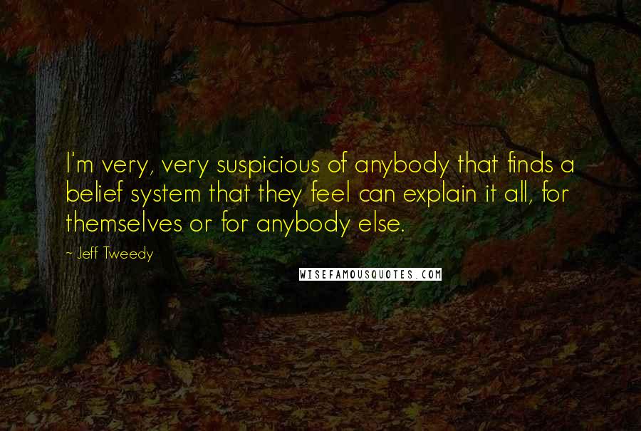 Jeff Tweedy Quotes: I'm very, very suspicious of anybody that finds a belief system that they feel can explain it all, for themselves or for anybody else.