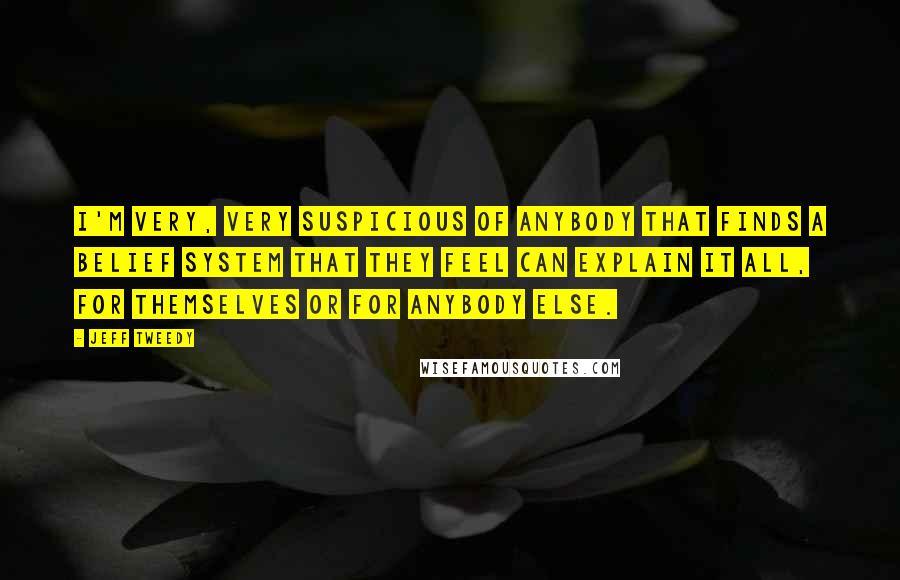 Jeff Tweedy Quotes: I'm very, very suspicious of anybody that finds a belief system that they feel can explain it all, for themselves or for anybody else.