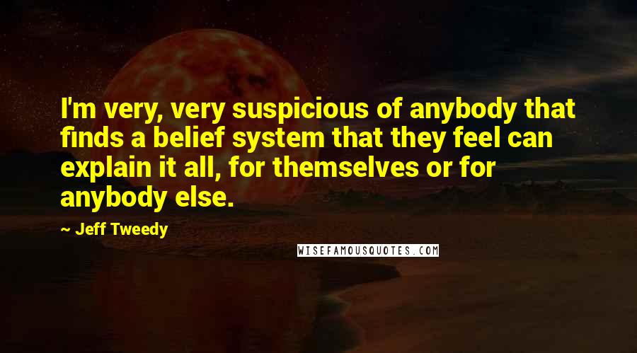 Jeff Tweedy Quotes: I'm very, very suspicious of anybody that finds a belief system that they feel can explain it all, for themselves or for anybody else.