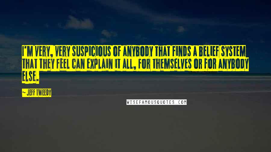 Jeff Tweedy Quotes: I'm very, very suspicious of anybody that finds a belief system that they feel can explain it all, for themselves or for anybody else.