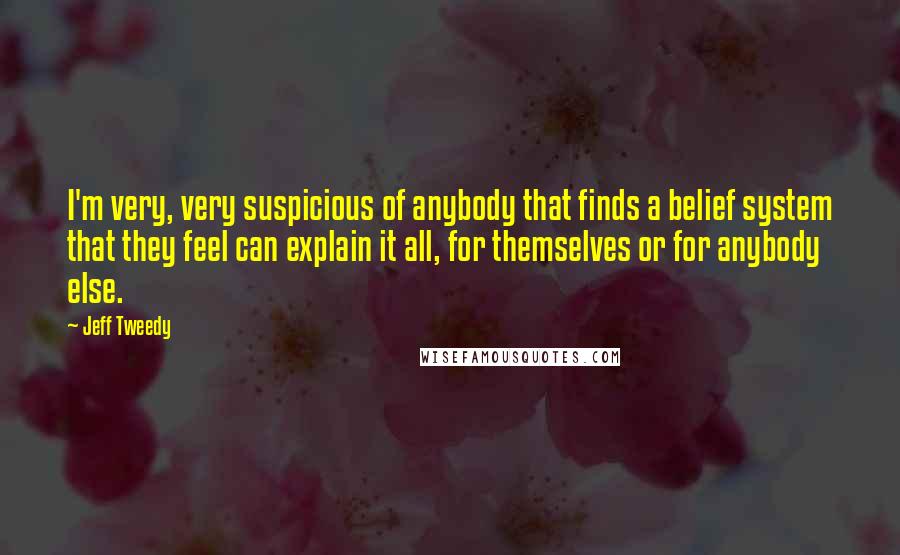 Jeff Tweedy Quotes: I'm very, very suspicious of anybody that finds a belief system that they feel can explain it all, for themselves or for anybody else.