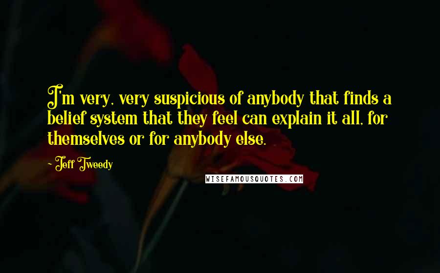 Jeff Tweedy Quotes: I'm very, very suspicious of anybody that finds a belief system that they feel can explain it all, for themselves or for anybody else.