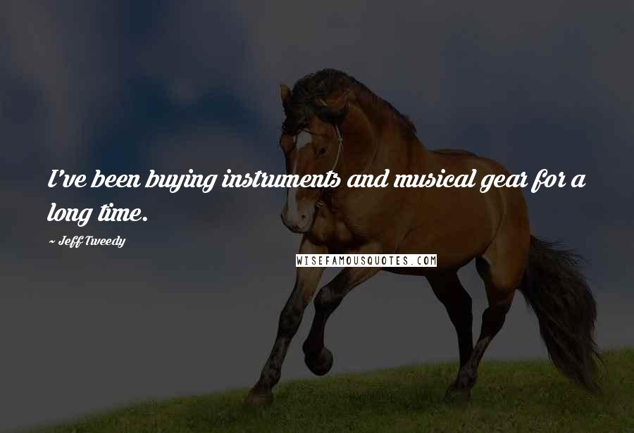 Jeff Tweedy Quotes: I've been buying instruments and musical gear for a long time.