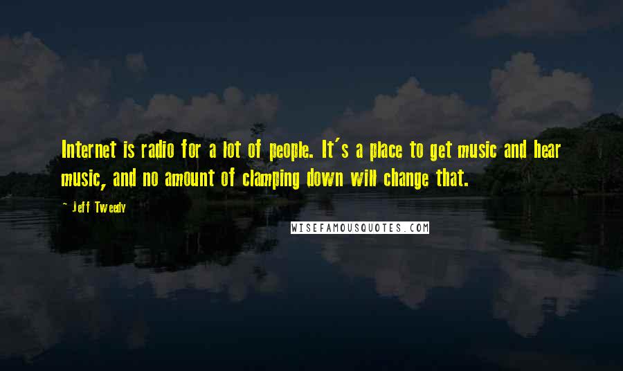 Jeff Tweedy Quotes: Internet is radio for a lot of people. It's a place to get music and hear music, and no amount of clamping down will change that.
