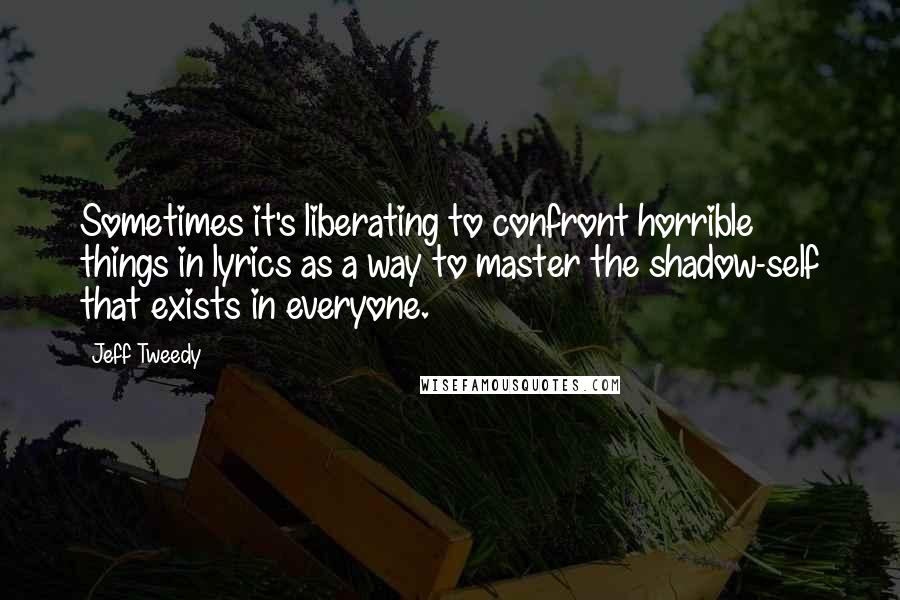 Jeff Tweedy Quotes: Sometimes it's liberating to confront horrible things in lyrics as a way to master the shadow-self that exists in everyone.