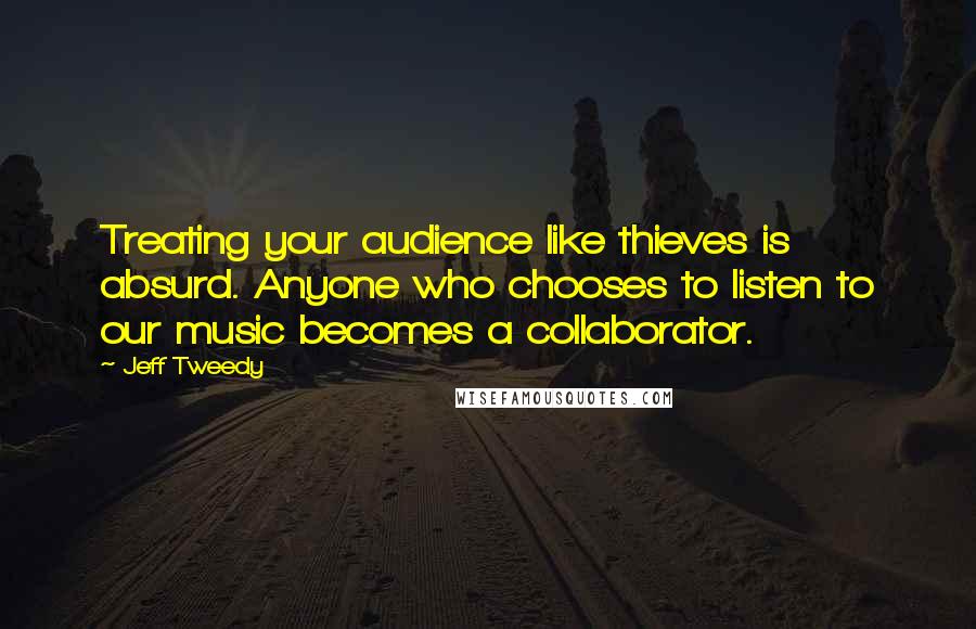 Jeff Tweedy Quotes: Treating your audience like thieves is absurd. Anyone who chooses to listen to our music becomes a collaborator.