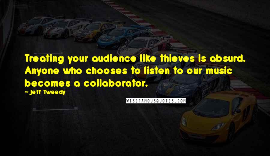 Jeff Tweedy Quotes: Treating your audience like thieves is absurd. Anyone who chooses to listen to our music becomes a collaborator.