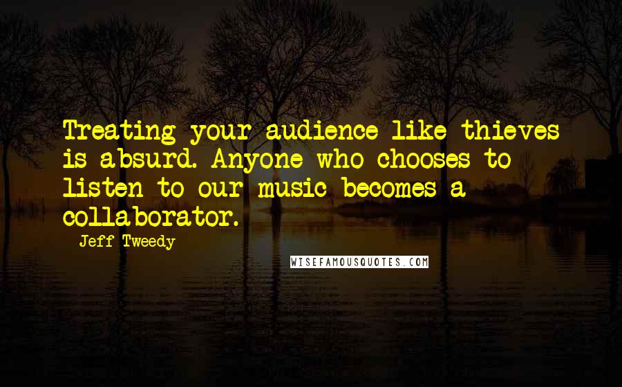 Jeff Tweedy Quotes: Treating your audience like thieves is absurd. Anyone who chooses to listen to our music becomes a collaborator.