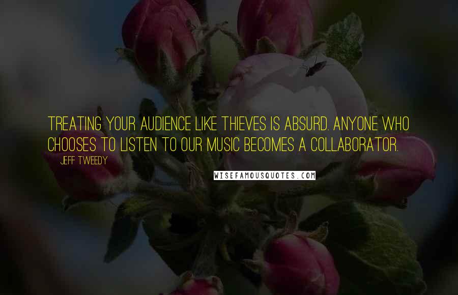 Jeff Tweedy Quotes: Treating your audience like thieves is absurd. Anyone who chooses to listen to our music becomes a collaborator.