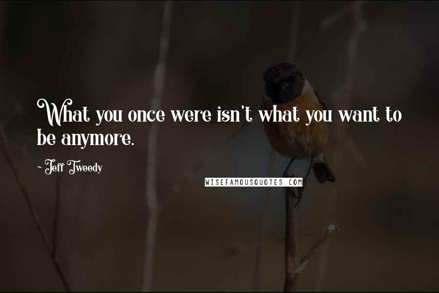 Jeff Tweedy Quotes: What you once were isn't what you want to be anymore.