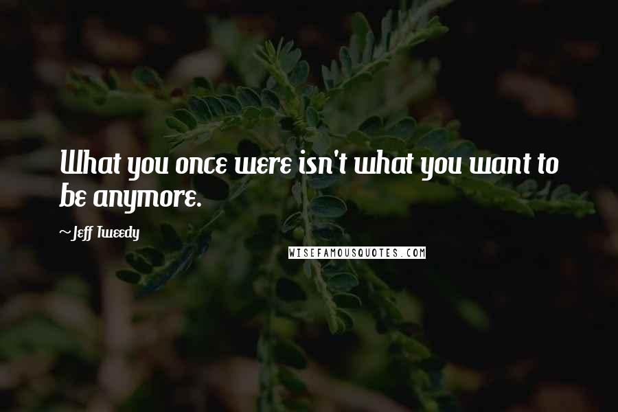 Jeff Tweedy Quotes: What you once were isn't what you want to be anymore.