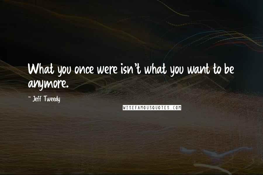 Jeff Tweedy Quotes: What you once were isn't what you want to be anymore.