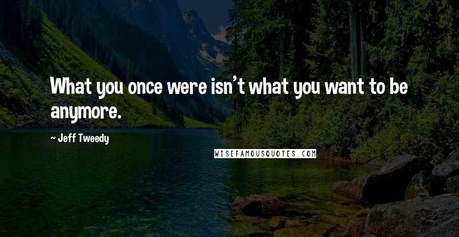 Jeff Tweedy Quotes: What you once were isn't what you want to be anymore.