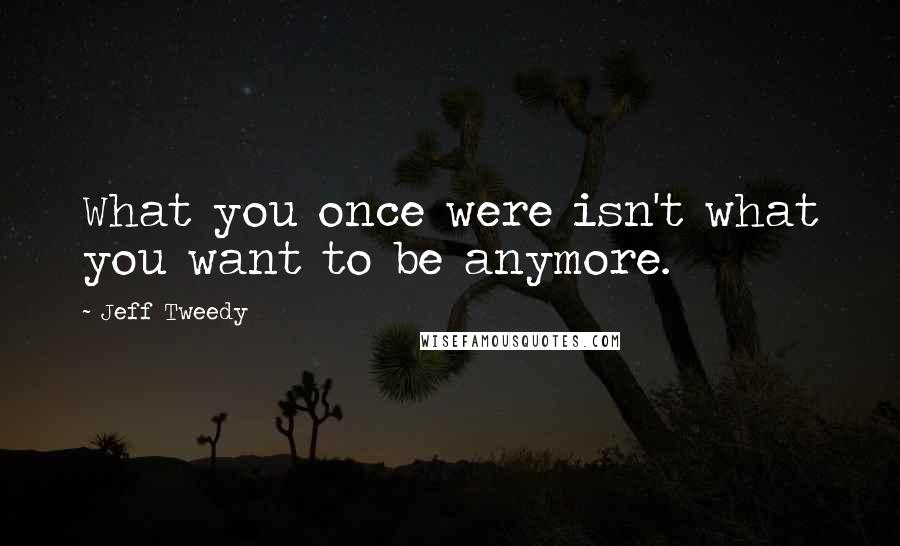 Jeff Tweedy Quotes: What you once were isn't what you want to be anymore.