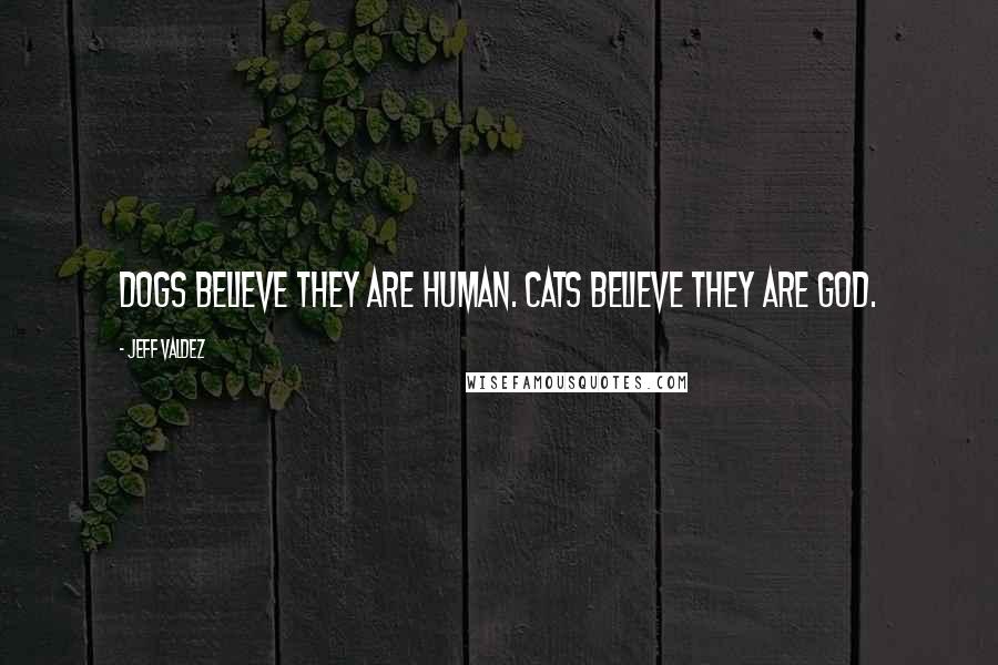 Jeff Valdez Quotes: Dogs believe they are human. Cats believe they are God.