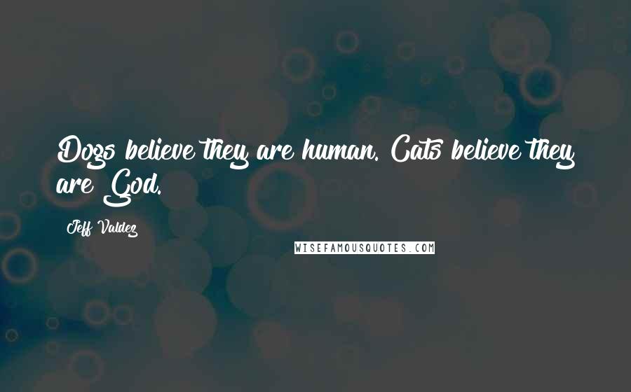 Jeff Valdez Quotes: Dogs believe they are human. Cats believe they are God.