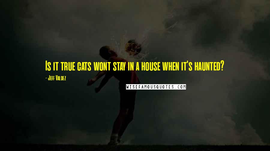 Jeff Valdez Quotes: Is it true cats wont stay in a house when it's haunted?