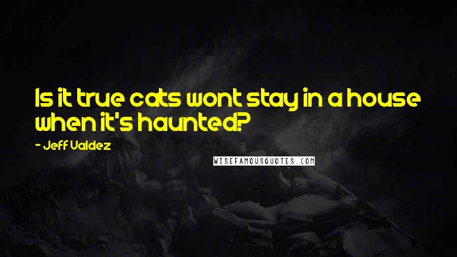 Jeff Valdez Quotes: Is it true cats wont stay in a house when it's haunted?