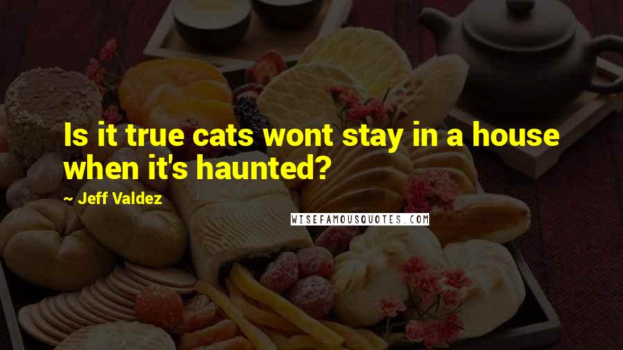 Jeff Valdez Quotes: Is it true cats wont stay in a house when it's haunted?